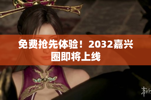 免费抢先体验！2032嘉兴圈即将上线