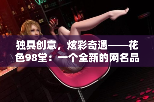 独具创意，炫彩奇遇——花色98堂：一个全新的网名品牌