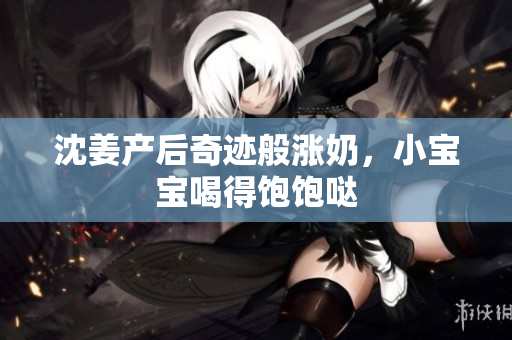沈姜产后奇迹般涨奶，小宝宝喝得饱饱哒