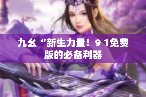 九幺“新生力量！9 1免费版的必备利器