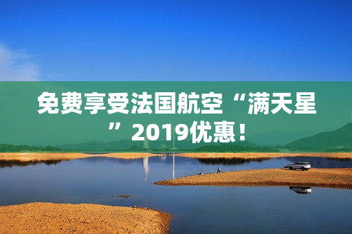 免费享受法国航空“满天星”2019优惠！