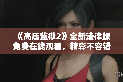 《高压监狱2》全新法律版免费在线观看，精彩不容错过！
