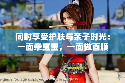 同时享受护肤与亲子时光：一面亲宝宝，一面做面膜