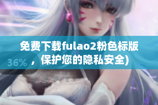 免费下载fulao2粉色标版，保护您的隐私安全)