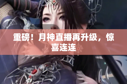 重磅！月神直播再升级，惊喜连连