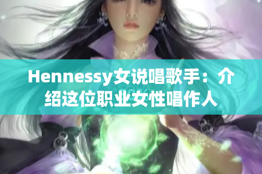 Hennessy女说唱歌手：介绍这位职业女性唱作人