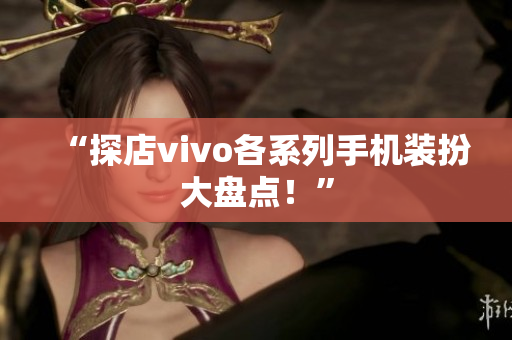 “探店vivo各系列手机装扮大盘点！”