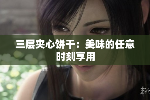 三层夹心饼干：美味的任意时刻享用