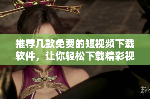 推荐几款免费的短视频下载软件，让你轻松下载精彩视频
