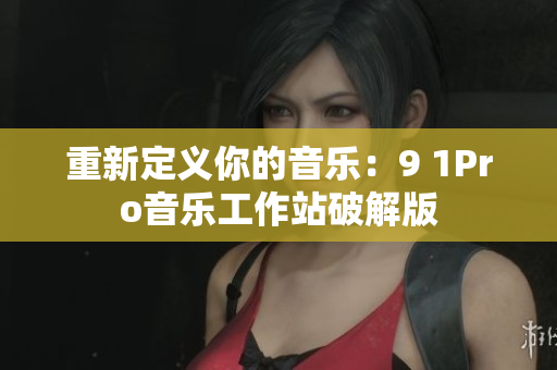重新定义你的音乐：9 1Pro音乐工作站破解版