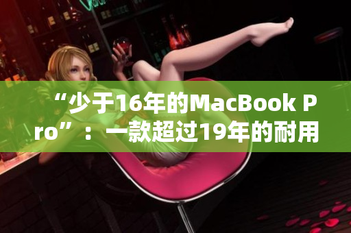 “少于16年的MacBook Pro”：一款超过19年的耐用设备