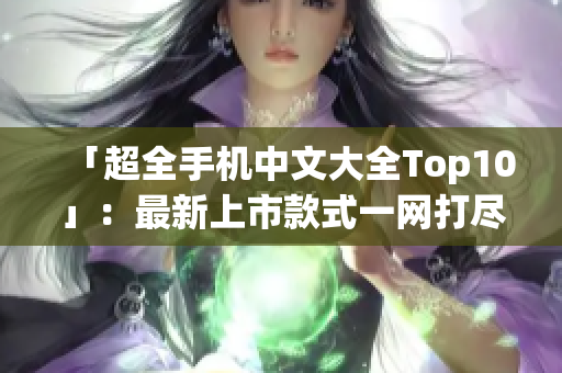 「超全手机中文大全Top10」：最新上市款式一网打尽