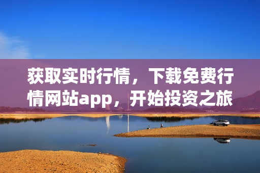 获取实时行情，下载免费行情网站app，开始投资之旅！