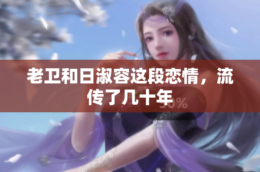 老卫和日淑容这段恋情，流传了几十年