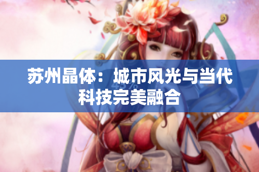 苏州晶体：城市风光与当代科技完美融合