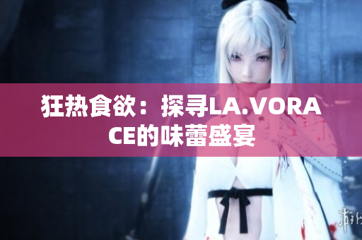 狂热食欲：探寻LA.VORACE的味蕾盛宴