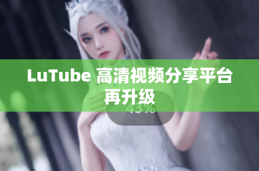 LuTube 高清视频分享平台再升级