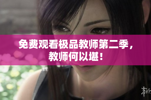 免费观看极品教师第二季，教师何以堪！