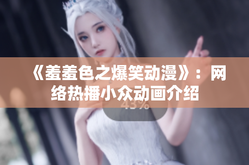 《羞羞色之爆笑动漫》：网络热播小众动画介绍