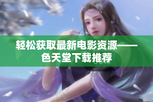 轻松获取最新电影资源——色天堂下载推荐