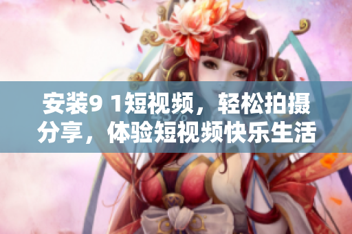 安装9 1短视频，轻松拍摄分享，体验短视频快乐生活
