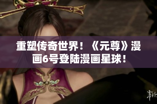 重塑传奇世界！《元尊》漫画6号登陆漫画星球！