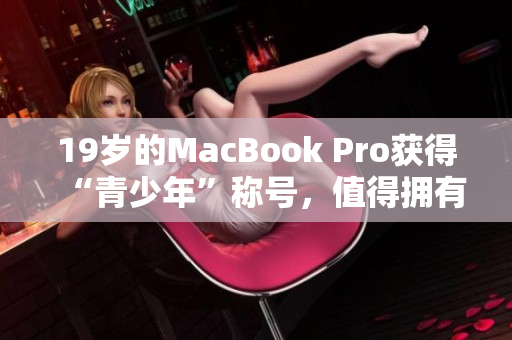 19岁的MacBook Pro获得“青少年”称号，值得拥有的原因