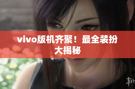 vivo版机齐聚！最全装扮大揭秘