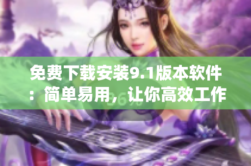 免费下载安装9.1版本软件：简单易用，让你高效工作)