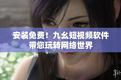安装免费！九幺短视频软件带您玩转网络世界