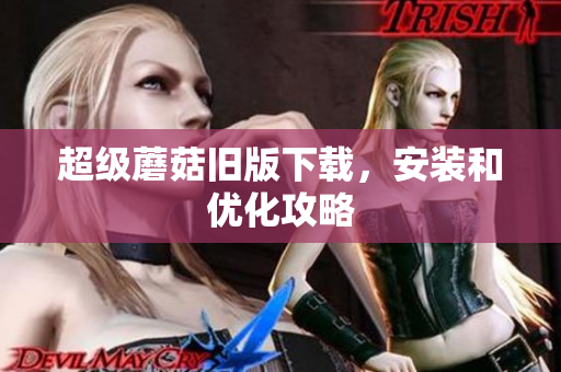 超级蘑菇旧版下载，安装和优化攻略