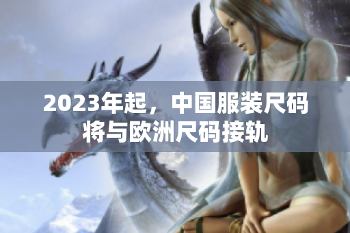 2023年起，中国服装尺码将与欧洲尺码接轨