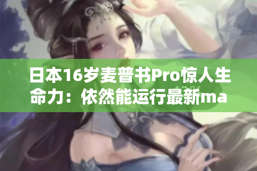 日本16岁麦普书Pro惊人生命力：依然能运行最新macOS系统