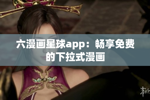 六漫画星球app：畅享免费的下拉式漫画