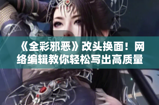 《全彩邪恶》改头换面！网络编辑教你轻松写出高质量的文章