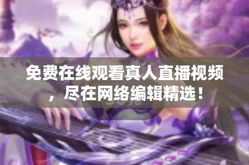 免费在线观看真人直播视频，尽在网络编辑精选！