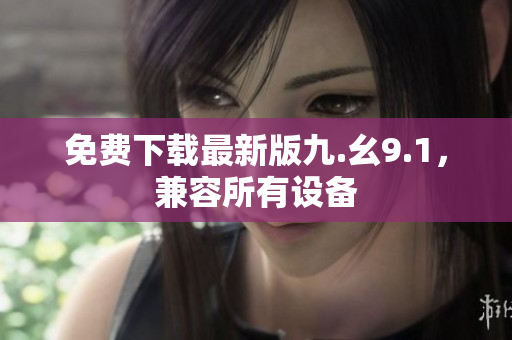 免费下载最新版九.幺9.1，兼容所有设备