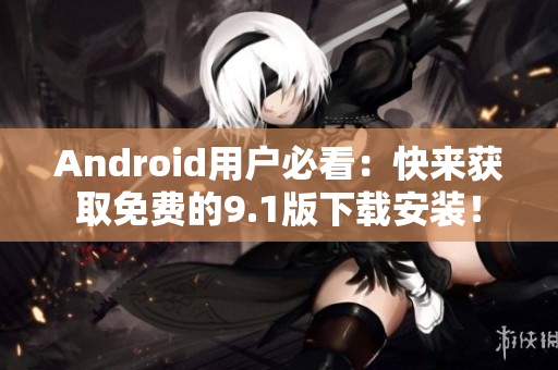 Android用户必看：快来获取免费的9.1版下载安装！