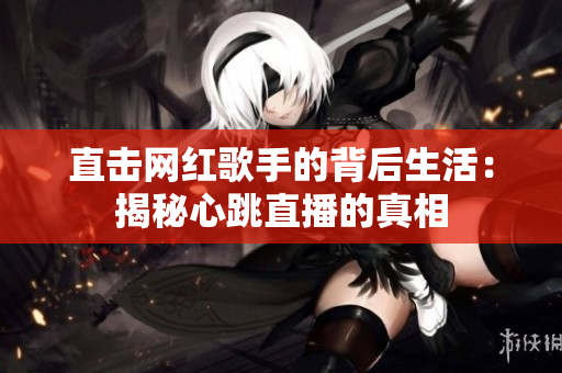 直击网红歌手的背后生活：揭秘心跳直播的真相