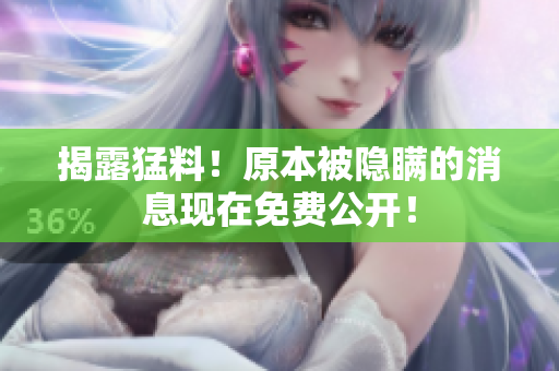 揭露猛料！原本被隐瞒的消息现在免费公开！