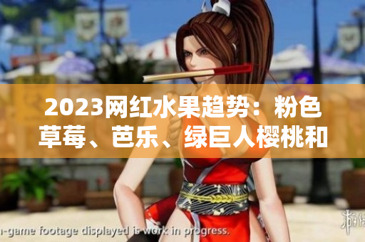 2023网红水果趋势：粉色草莓、芭乐、绿巨人樱桃和秋葵成主角