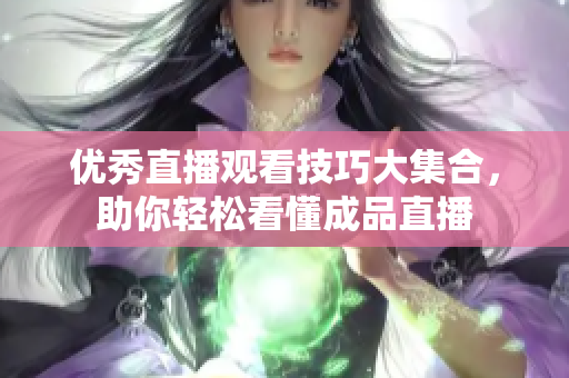 优秀直播观看技巧大集合，助你轻松看懂成品直播