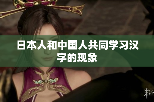 日本人和中国人共同学习汉字的现象