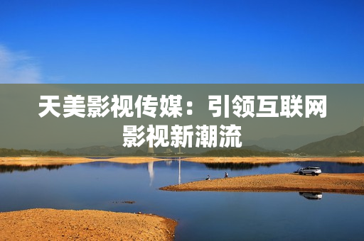 天美影视传媒：引领互联网影视新潮流