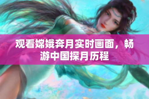 观看嫦娥奔月实时画面，畅游中国探月历程