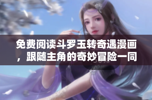 免费阅读斗罗玉转奇遇漫画，跟随主角的奇妙冒险一同展开！