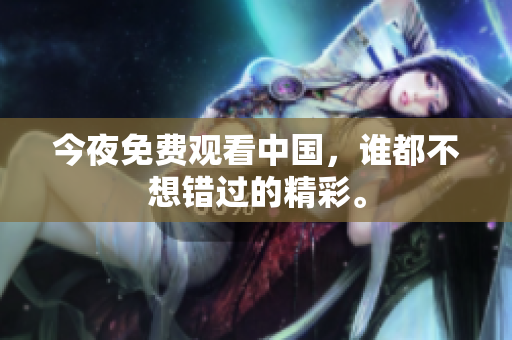 今夜免费观看中国，谁都不想错过的精彩。