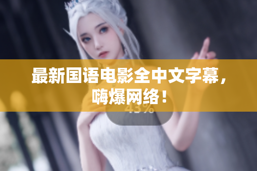 最新国语电影全中文字幕，嗨爆网络！