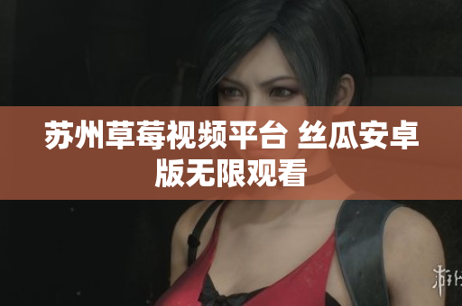 苏州草莓视频平台 丝瓜安卓版无限观看