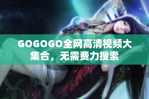 GOGOGO全网高清视频大集合，无需费力搜索